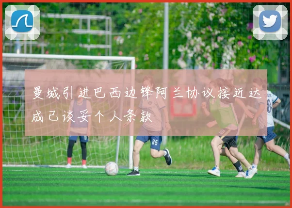 曼城引进巴西边锋阿兰协议接近达成已谈妥个人条款