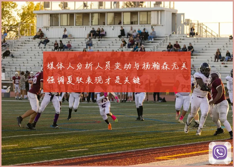 媒体人分析人员变动与杨瀚森无关强调夏联表现才是关键