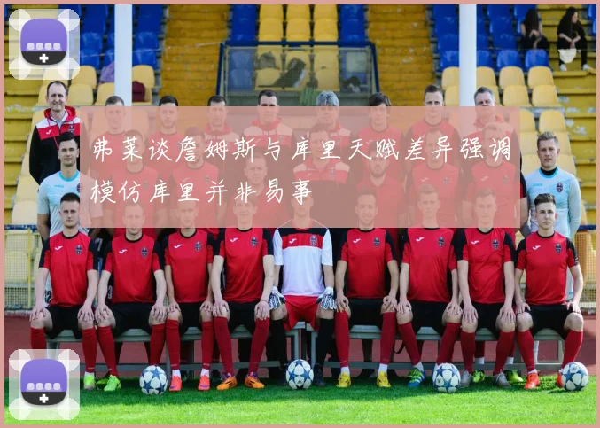 弗莱谈詹姆斯与库里天赋差异强调模仿库里并非易事