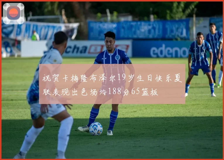 祝贺卡梅隆布泽尔19岁生日快乐夏联表现出色场均188分65篮板