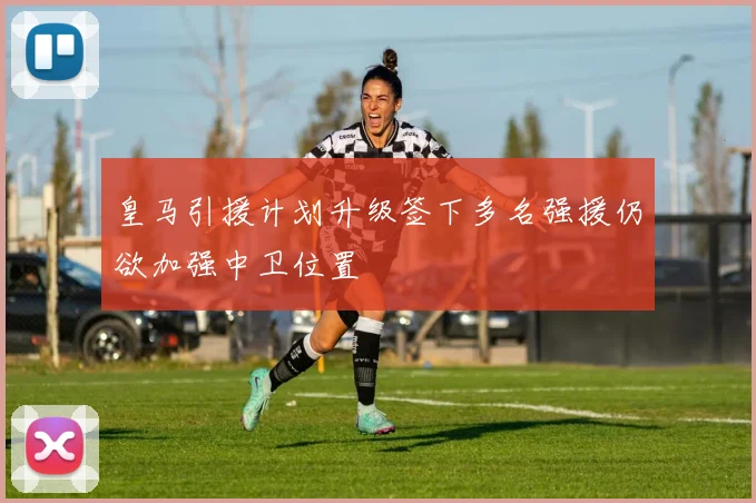 皇马引援计划升级签下多名强援仍欲加强中卫位置