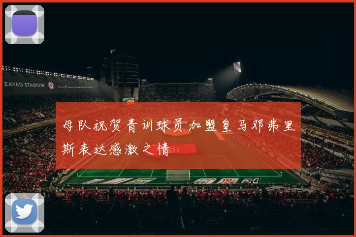 母队祝贺青训球员加盟皇马邓弗里斯表达感激之情